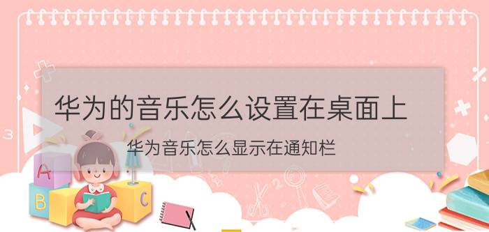 华为的音乐怎么设置在桌面上 华为音乐怎么显示在通知栏？